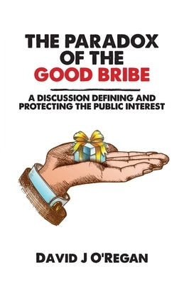 The Paradox of the Good Bribe: A Discussion Defining and Protecting the Public Interest by O'Regan, David J.