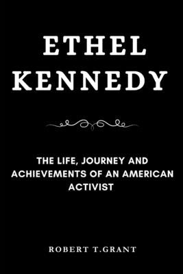 Ethel Kennedy: The Life, Journey and achievements of an American Activist by Grant, Robert T.