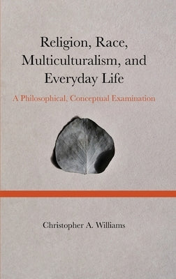 Religion, Race, Multiculturalism, and Everyday Life: A Philosophical, Conceptual Examination by Williams, Christopher