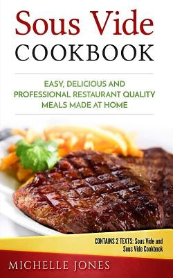 Sous Vide Cookbook: Easy, Delicious and Professional Restaurant Quality Meals Made at Home (Contains 2 Texts: Sous Vide and Sous Vide Cook by Jones, Michelle