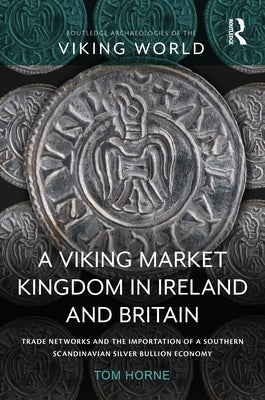A Viking Market Kingdom in Ireland and Britain: Trade Networks and the Importation of a Southern Scandinavian Silver Bullion Economy by Horne, Tom