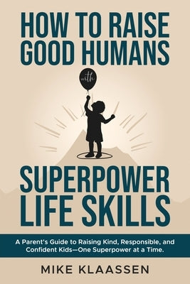 How to Raise Good Humans with Superpower Life Skills: A Parent's Guide to Raising Kind, Responsible, and Confident Kids-One Superpower at a Time by Klaassen, Mike