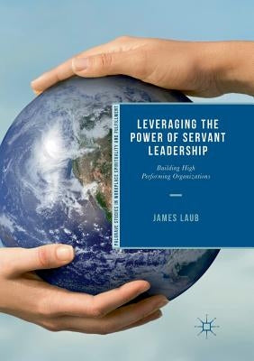 Leveraging the Power of Servant Leadership: Building High Performing Organizations by Laub, James