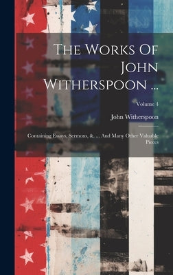 The Works Of John Witherspoon ...: Containing Essays, Sermons, &. ... And Many Other Valuable Pieces; Volume 4 by Witherspoon, John