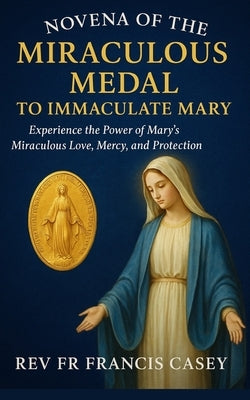 Novena of the Miraculous Medal to Immaculate Mary: Experience the Power of Mary's Miraculous Love, Mercy, and Protection by Casey, Francis