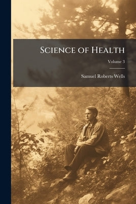 Science of Health; Volume 3 by Wells, Samuel Roberts