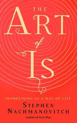 The Art of Is: Improvising as a Way of Life by Nachmanovitch, Stephen