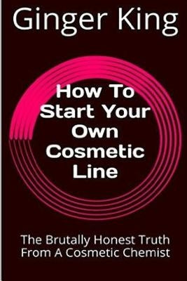 How To Start Your Own Cosmetic Line: The Brutally Honest Truth From A Cosmetic Chemist by King, Ginger