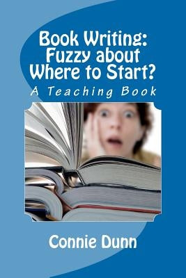 Book Writing: Fuzzy about Where to Start?: A Teaching Book by Dunn, Connie