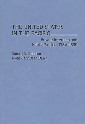 The United States in the Pacific: Private Interests and Public Policies, 1784-1899 by Johnson, Lenore S.