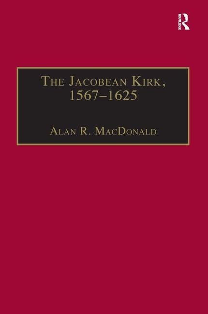 The Jacobean Kirk, 1567-1625: Sovereignty, Polity and Liturgy by MacDonald, Alan R.