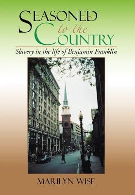 Seasoned to the Country: Slavery in the life of Benjamin Franklin: Slavery in the life of Benjamin Franklin by Wise, Marilyn