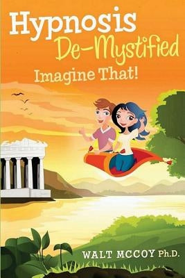 Hypnosis DeMystified: Imagine That! by McCoy Ph. D., Walt