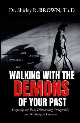 Walking with the Demons of Your past: Exposing the Past, Dismantling Strongholds, and Walking in Freedom by Brown, Shirley R.