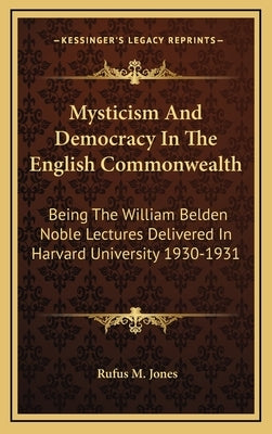 Mysticism And Democracy In The English Commonwealth: Being The William Belden Noble Lectures Delivered In Harvard University 1930-1931 by Jones, Rufus M.
