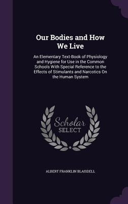 Our Bodies and How We Live: An Elementary Text-Book of Physiology and Hygiene for Use in the Common Schools With Special Reference to the Effects by Blaisdell, Albert Franklin
