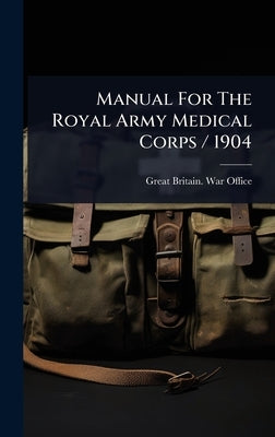 Manual For The Royal Army Medical Corps / 1904 by Great Britain War Office