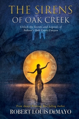 The Sirens of Oak Creek: Unlock the Secrets and Legends of Sedona's Oak Creek Canyon by Demayo, Robert Louis