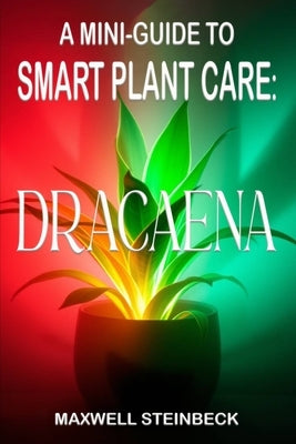A Mini-Guide to Smart Plant Care: Dracaena by Steinbeck, Maxwell