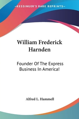 William Frederick Harnden: Founder Of The Express Business In America! by Hammell, Alfred L.