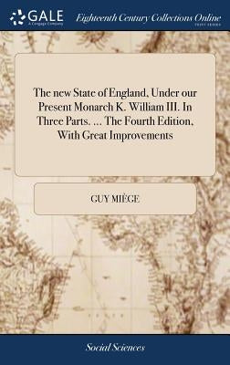 The new State of England, Under our Present Monarch K. William III. In Three Parts. ... The Fourth Edition, With Great Improvements by Miège, Guy