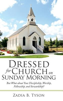 Dressed for Church on Sunday Morning: But What About Your Discipleship, Worship, Fellowship, and Stewardship? by Tyson, Zadia B.