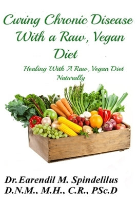 Curing Chronic Disease with a Raw, Vegan Diet: Healing With A Raw, Vegan Diet Naturally by Spindelilus, Peggy