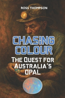 Chasing Colour: The quest for Australia's Opal by Thompson, Ross