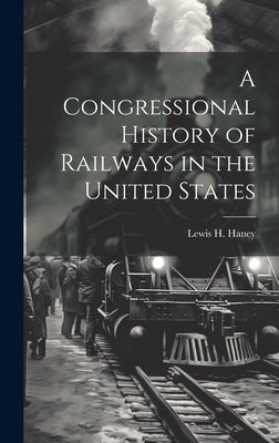A Congressional History of Railways in the United States by Haney, Lewis H. 1882-1969