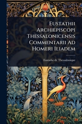 Eustathii Archiepiscopi Thessalonicensis Commentarii Ad Homeri Iliadem by Thessalonique, Eustathe De