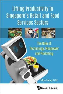Lifting Productivity in Singapore's Retail and Food Services Sectors: The Role of Technology, Manpower and Marketing by Toh, Mun Heng