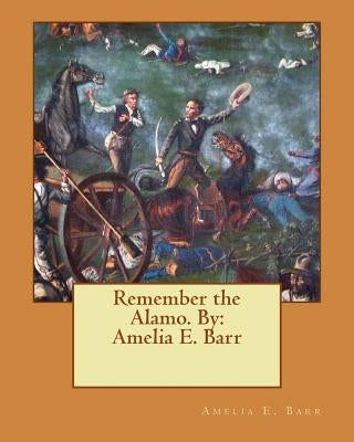 Remember the Alamo. By: Amelia E. Barr by Barr, Amelia E.