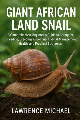 Giant African Land Snail: A Comprehensive Beginner's Guide to Caring for, Feeding, Breeding, Grooming, Habitat Management, Health, and Practical Strat by Michael, Lawrence