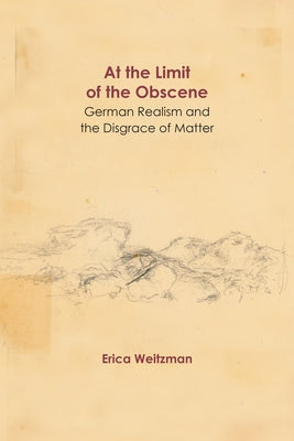 At the Limit of the Obscene: German Realism and the Disgrace of Matter by Weitzman, Erica