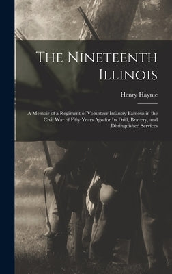 The Nineteenth Illinois; a Memoir of a Regiment of Volunteer Infantry Famous in the Civil War of Fifty Years ago for its Drill, Bravery, and Distingui by Haynie, Henry