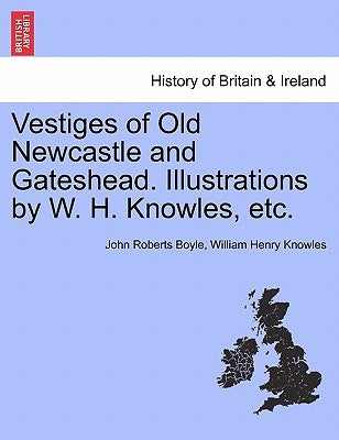Vestiges of Old Newcastle and Gateshead. Illustrations by W. H. Knowles, Etc. by Boyle, John Roberts