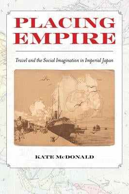 Placing Empire: Travel and the Social Imagination in Imperial Japan by McDonald, Kate