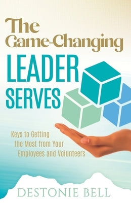 The Game-Changing Leader Serves: Keys to Getting the Most from Your Employees and Volunteers by Bell, Destonie