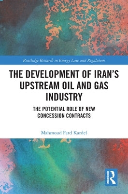 The Development of Iran's Upstream Oil and Gas Industry: The Potential Role of New Concession Contracts by Fard Kardel, Mahmoud
