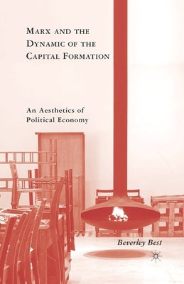 Marx and the Dynamic of the Capital Formation: An Aesthetics of Political Economy by Best, B.
