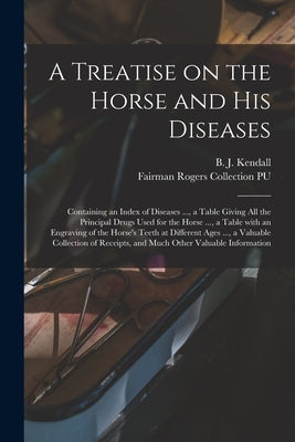 A Treatise on the Horse and His Diseases: Containing an Index of Diseases ..., a Table Giving All the Principal Drugs Used for the Horse ..., a Table by Kendall, B. J. (Burney James) B. 1845