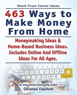 Work From Home Ideas. 463 Ways To Make Money From Home. Moneymaking Ideas & Home Based Business Ideas. Online And Offline Ideas For All Ages. by Clayfield, Christine