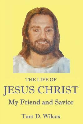 The Life of Jesus Christ My Friend and Savior by Wilcox, Tom D.