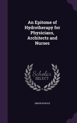 An Epitome of Hydrotherapy for Physicians, Architects and Nurses by Baruch, Simon