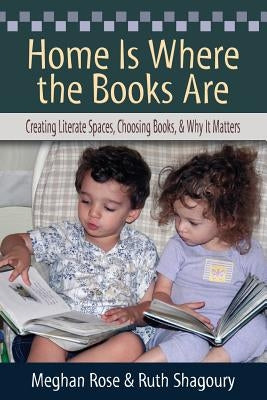 Home Is Where the Books Are: Creating Literate Spaces, Choosing Books, and Why It Matters by Rose, Meghan