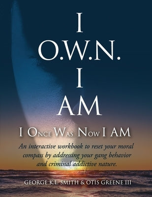 I O.W.N. I AM (I Once Was Now I AM): An Interactive workbook to reset your moral compass by addressing your gang behavior and criminal addictive natur by Greene, Otis, III