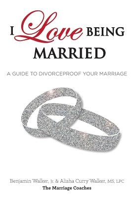 I Love Being Married: A Guide to Divorceproof Your Marriage by Walker Jr, Benjamin