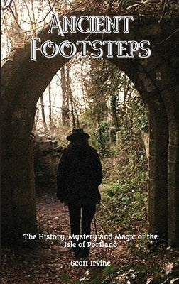Ancient Footsteps, The History, Mystery and Magic of the Isle of Portland by Irvine, Scott