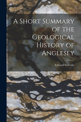 A Short Summary of the Geological History of Anglesey by Greenly, Edward