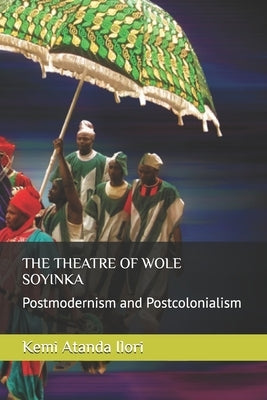 The Theatre of Wole Soyinka: Postmodernism and Postcolonialism by Ilori, Kemi Atanda